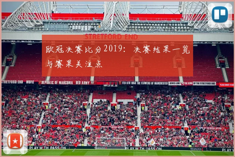 欧冠决赛比分2019：决赛结果一览与赛果关注点