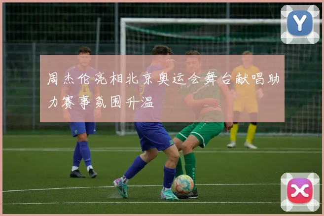 周杰伦亮相北京奥运会舞台献唱助力赛事氛围升温