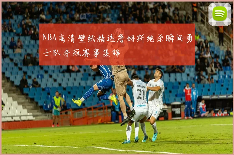 NBA高清壁纸精选詹姆斯绝杀瞬间勇士队夺冠赛事集锦