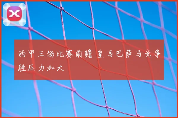 西甲三场比赛前瞻 皇马巴萨马竞争胜压力加大