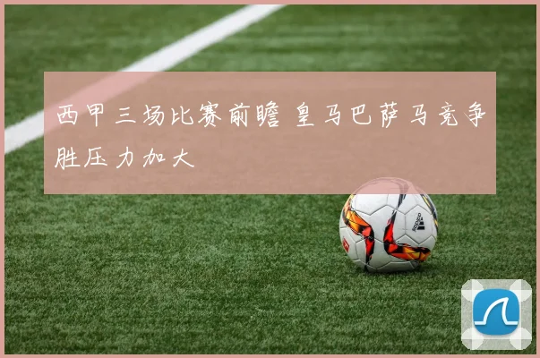 西甲三场比赛前瞻 皇马巴萨马竞争胜压力加大