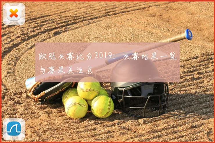 欧冠决赛比分2019：决赛结果一览与赛果关注点