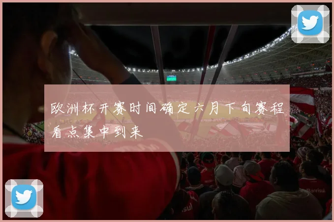 欧洲杯开赛时间确定六月下旬赛程看点集中到来