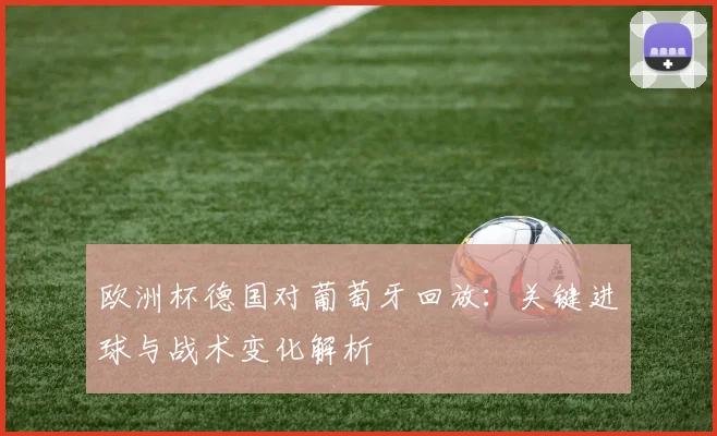 欧洲杯德国对葡萄牙回放：关键进球与战术变化解析
