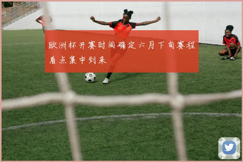 欧洲杯开赛时间确定六月下旬赛程看点集中到来