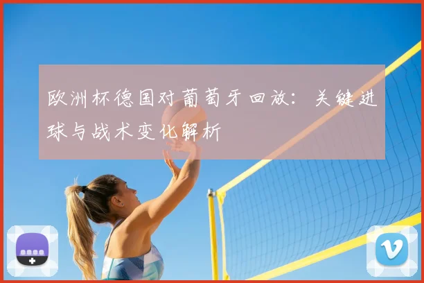 欧洲杯德国对葡萄牙回放：关键进球与战术变化解析