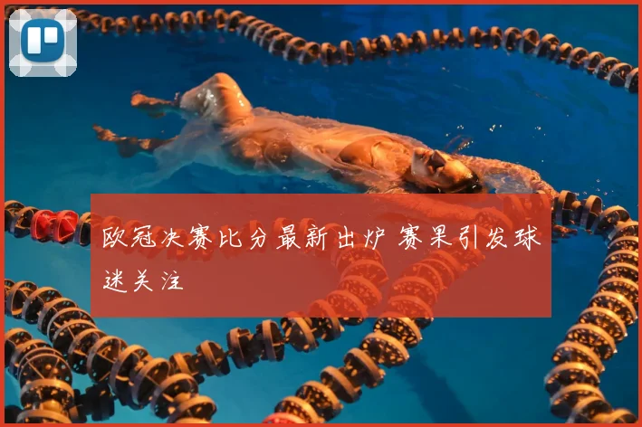 欧冠决赛比分最新出炉 赛果引发球迷关注