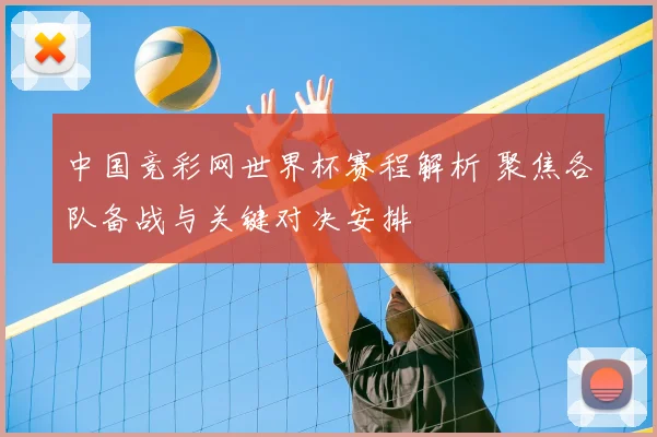 中国竞彩网世界杯赛程解析 聚焦各队备战与关键对决安排