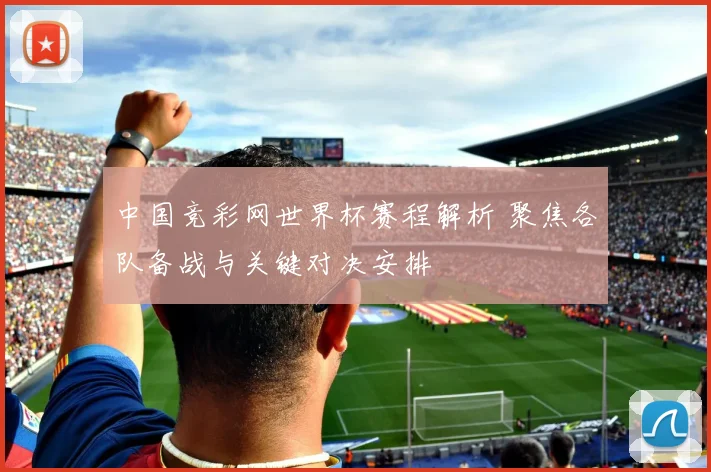 中国竞彩网世界杯赛程解析 聚焦各队备战与关键对决安排