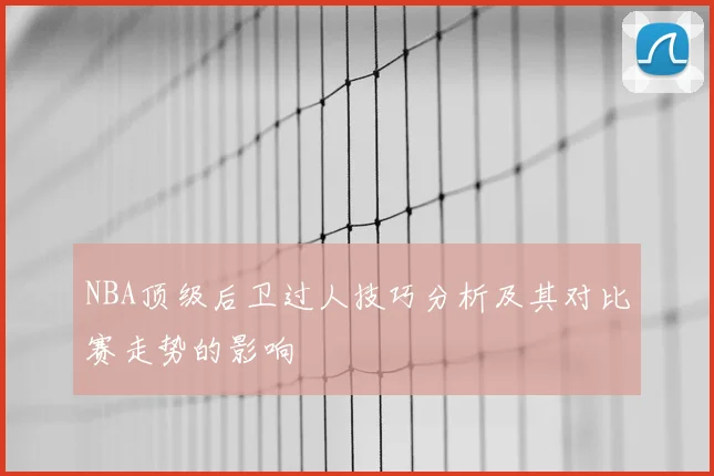 NBA顶级后卫过人技巧分析及其对比赛走势的影响