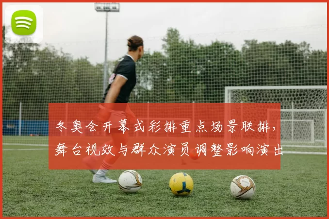 冬奥会开幕式彩排重点场景联排，舞台视效与群众演员调整影响演出节奏