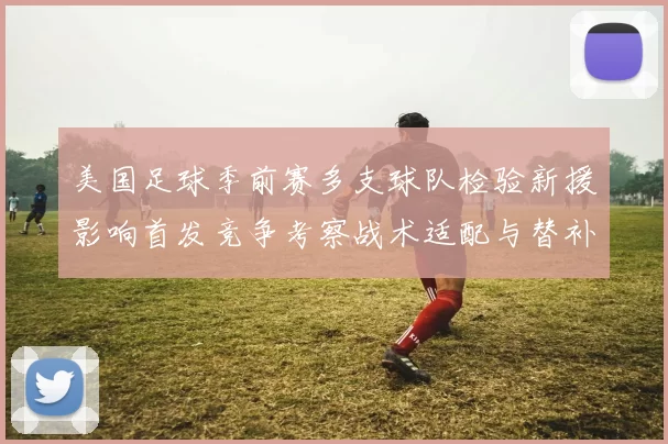 美国足球季前赛多支球队检验新援影响首发竞争考察战术适配与替补深度