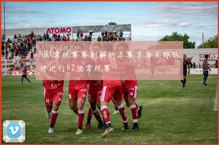 NBA常规赛赛制解析本赛季每支球队将进行82场常规赛