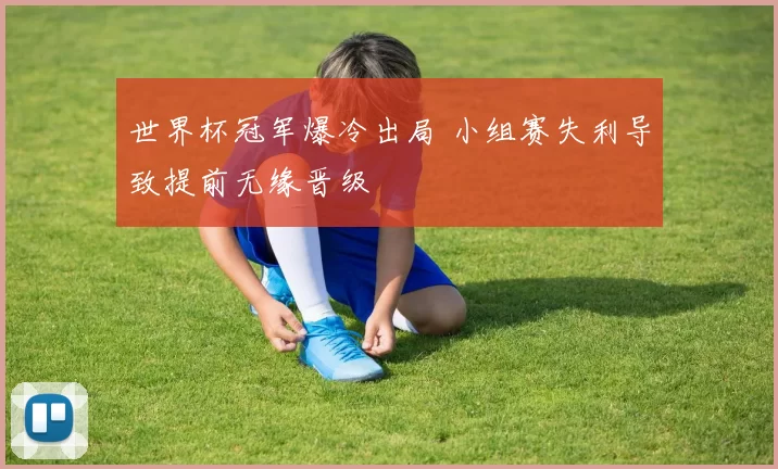 世界杯冠军爆冷出局 小组赛失利导致提前无缘晋级