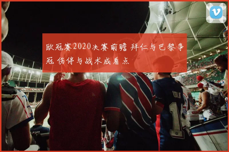 欧冠赛2020决赛前瞻 拜仁与巴黎争冠 伤停与战术成看点