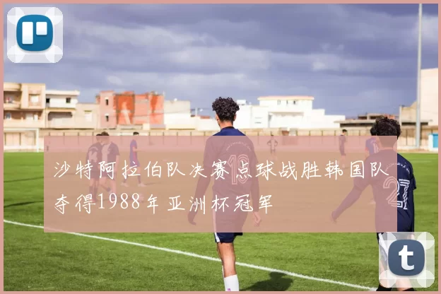 沙特阿拉伯队决赛点球战胜韩国队夺得1988年亚洲杯冠军
