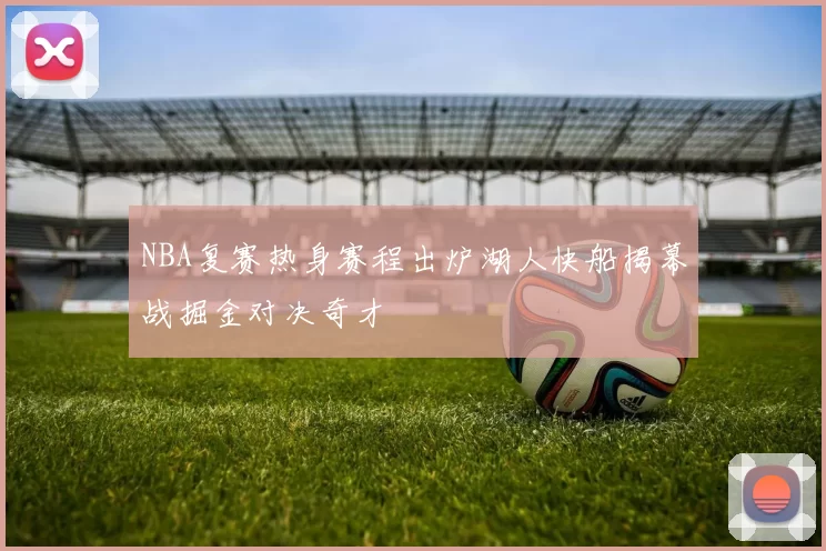 NBA复赛热身赛程出炉湖人快船揭幕战掘金对决奇才