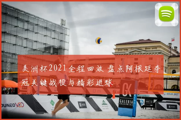 美洲杯2021全程回放 盘点阿根廷夺冠关键战役与精彩进球