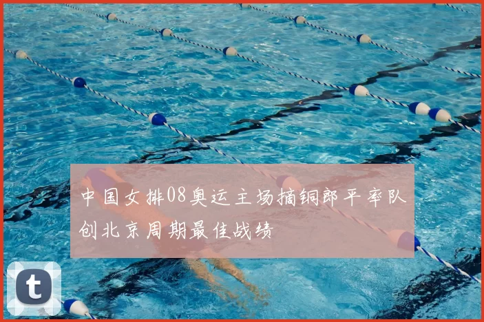 中国女排08奥运主场摘铜郎平率队创北京周期最佳战绩