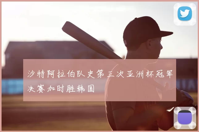 沙特阿拉伯队史第三次亚洲杯冠军决赛加时胜韩国