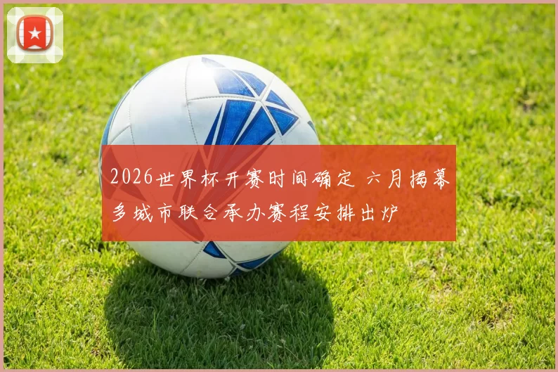 2026世界杯开赛时间确定 六月揭幕多城市联合承办赛程安排出炉