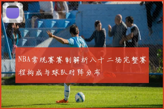 NBA常规赛赛制解析八十二场完整赛程构成与球队对阵分布