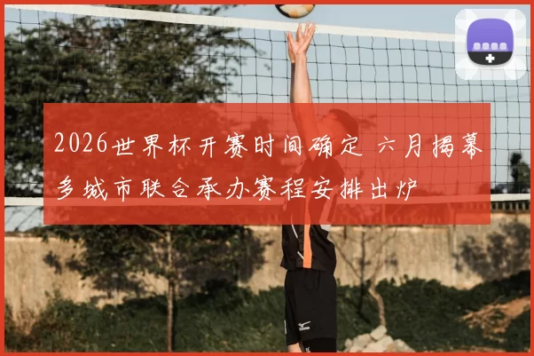2026世界杯开赛时间确定 六月揭幕多城市联合承办赛程安排出炉
