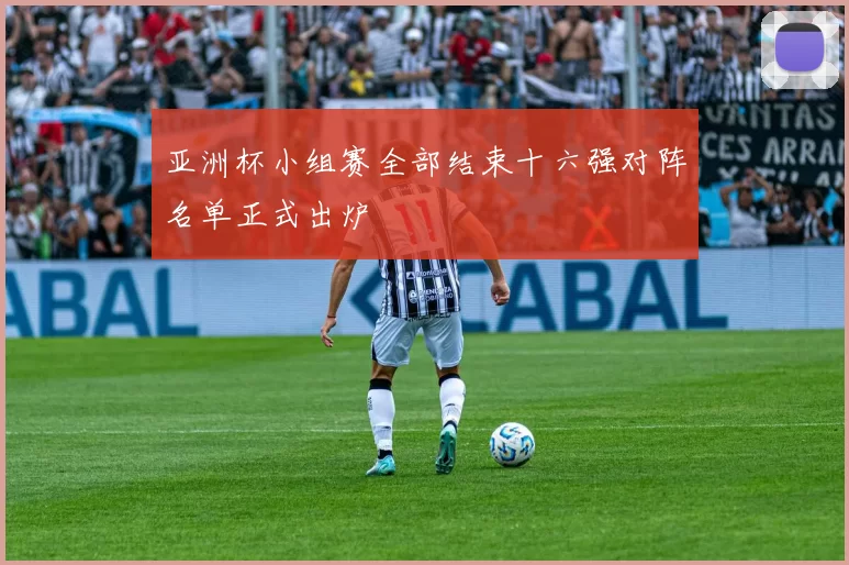 亚洲杯小组赛全部结束十六强对阵名单正式出炉