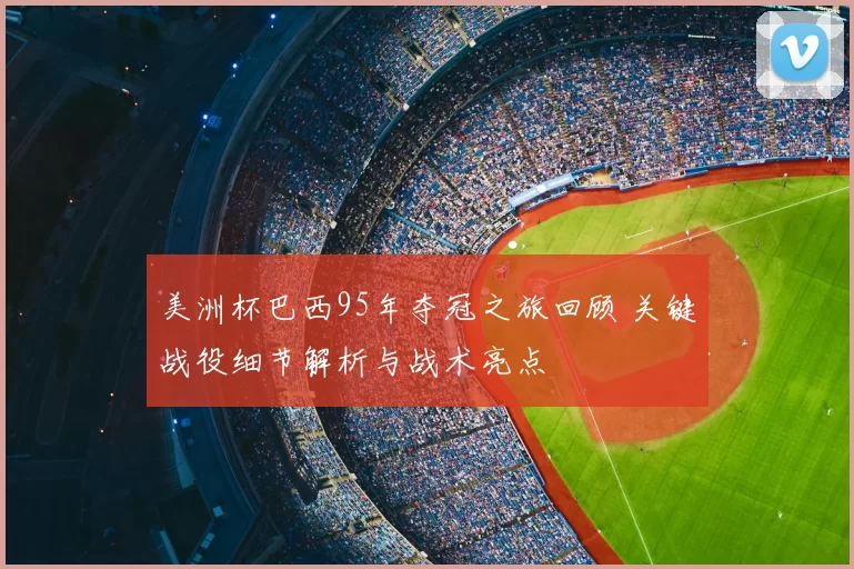 美洲杯巴西95年夺冠之旅回顾 关键战役细节解析与战术亮点