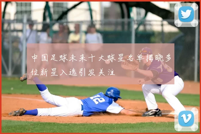 中国足球未来十大球星名单揭晓多位新星入选引发关注