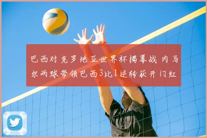巴西对克罗地亚世界杯揭幕战 内马尔两球带领巴西3比1逆转获开门红