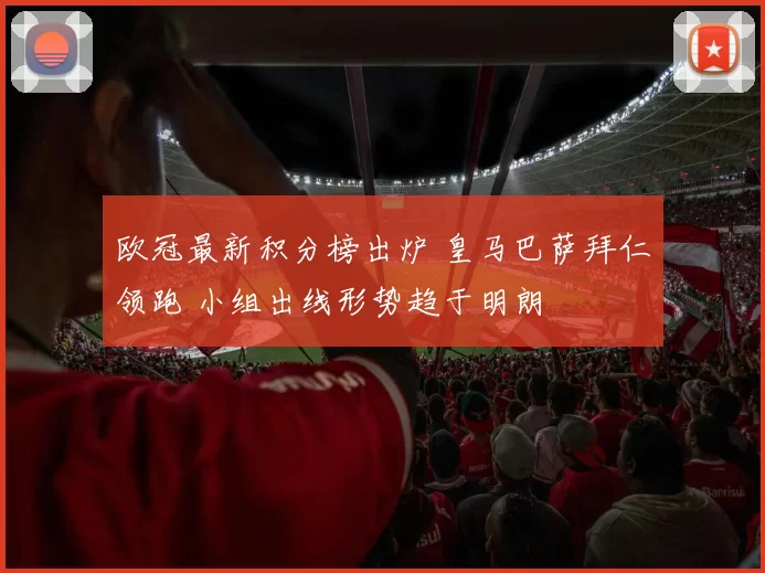 欧冠最新积分榜出炉 皇马巴萨拜仁领跑 小组出线形势趋于明朗