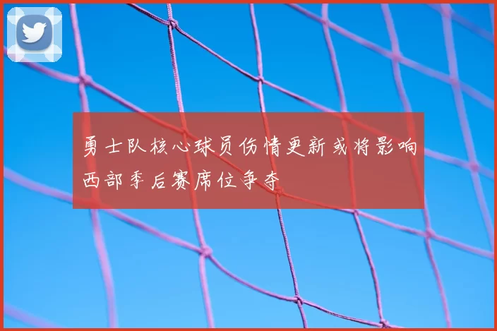 勇士队核心球员伤情更新或将影响西部季后赛席位争夺