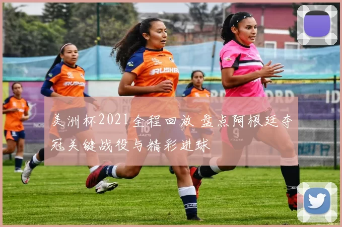 美洲杯2021全程回放 盘点阿根廷夺冠关键战役与精彩进球