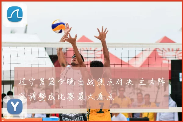 辽宁男篮今晚出战焦点对决 主力阵容调整成比赛最大看点