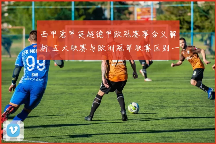 西甲意甲英超德甲欧冠赛事含义解析 五大联赛与欧洲冠军联赛区别一文看懂