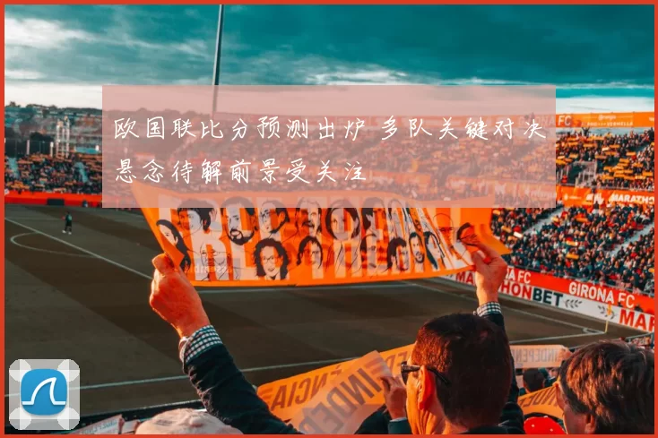 欧国联比分预测出炉 多队关键对决悬念待解前景受关注