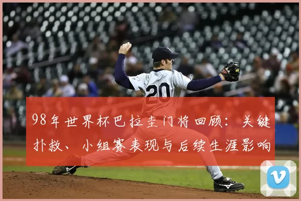 98年世界杯巴拉圭门将回顾：关键扑救、小组赛表现与后续生涯影响