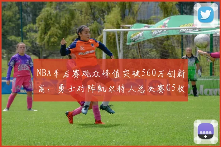 NBA季后赛观众峰值突破560万创新高，勇士对阵凯尔特人总决赛G5收视率飙升