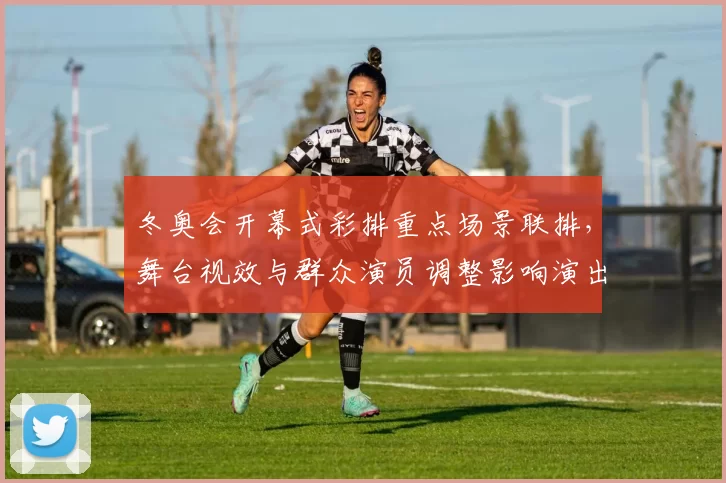 冬奥会开幕式彩排重点场景联排，舞台视效与群众演员调整影响演出节奏