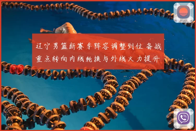 辽宁男篮新赛季阵容调整到位 备战重点转向内线轮换与外线火力提升