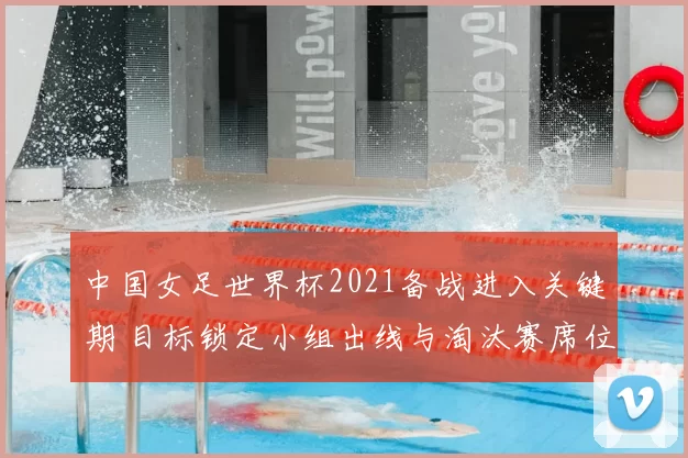 中国女足世界杯2021备战进入关键期 目标锁定小组出线与淘汰赛席位