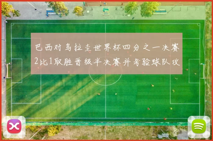 巴西对乌拉圭世界杯四分之一决赛2比1取胜晋级半决赛并考验球队攻防调整