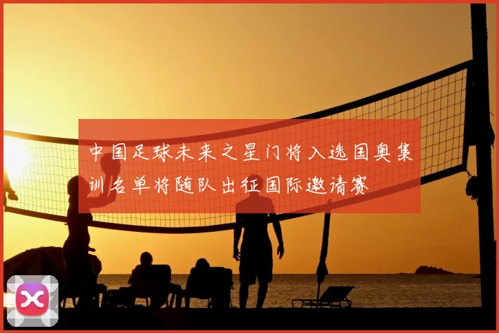 中国足球未来之星门将入选国奥集训名单将随队出征国际邀请赛