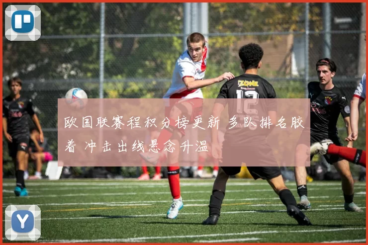欧国联赛程积分榜更新 多队排名胶着 冲击出线悬念升温