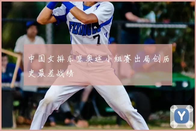 中国女排东京奥运小组赛出局创历史最差战绩