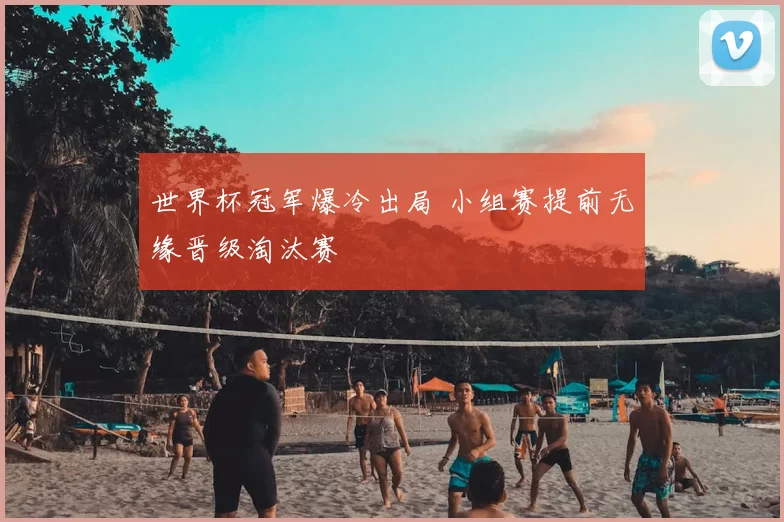 世界杯冠军爆冷出局 小组赛提前无缘晋级淘汰赛