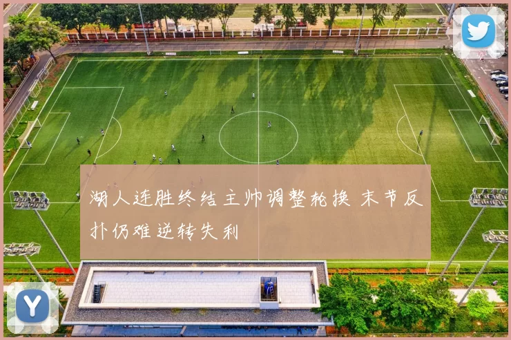 湖人连胜终结主帅调整轮换 末节反扑仍难逆转失利