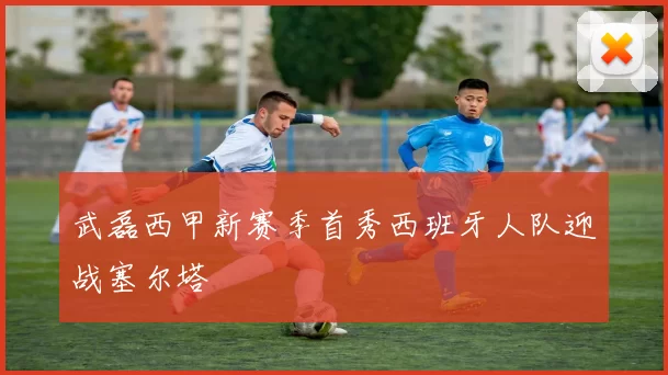 武磊西甲新赛季首秀西班牙人队迎战塞尔塔