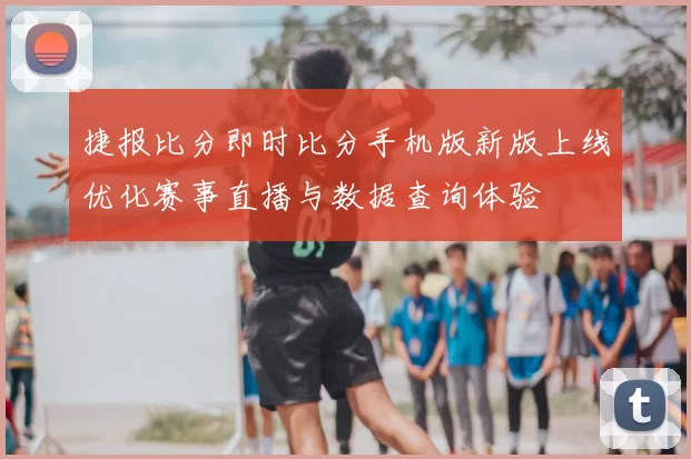 捷报比分即时比分手机版新版上线优化赛事直播与数据查询体验